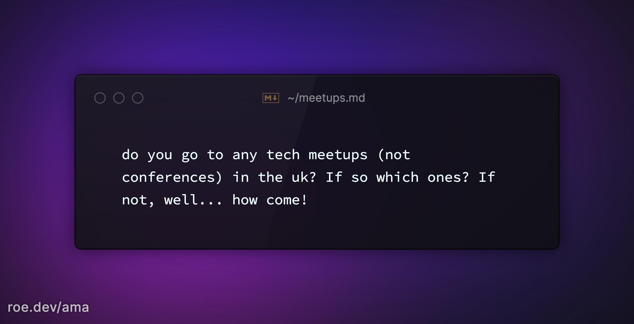 do you go to any tech meetups (not conferences) in the uk? If so which ones? If not, well... how come!

https://roe.dev/ama